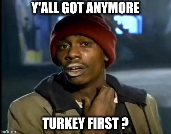 Y'all Got Any More Of That Meme | Y'ALL GOT ANYMORE TURKEY FIRST ? | image tagged in memes,y'all got any more of that | made w/ Imgflip meme maker