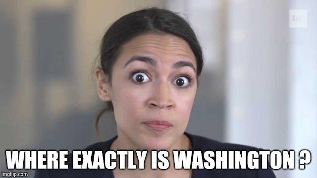 Crazy Alexandria Ocasio-Cortez | WHERE EXACTLY IS WASHINGTON ? | image tagged in crazy alexandria ocasio-cortez | made w/ Imgflip meme maker