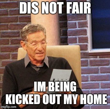 Maury Lie Detector Meme | DIS NOT FAIR; IM BEING KICKED OUT MY HOME | image tagged in memes,maury lie detector | made w/ Imgflip meme maker