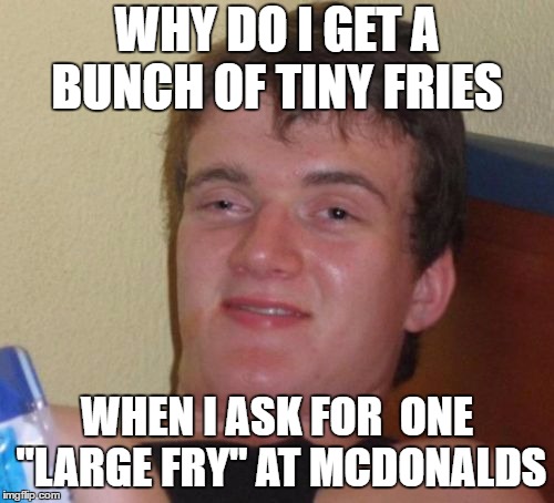 10 Guy Meme | WHY DO I GET A BUNCH OF TINY FRIES; WHEN I ASK FOR 
ONE "LARGE FRY" AT MCDONALDS | image tagged in memes,10 guy | made w/ Imgflip meme maker