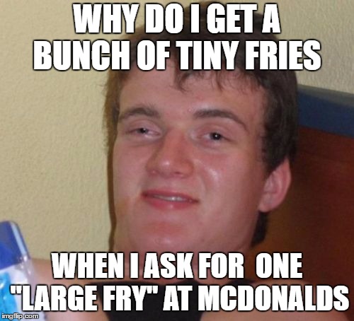 10 Guy | WHY DO I GET A BUNCH OF TINY FRIES; WHEN I ASK FOR 
ONE "LARGE FRY" AT MCDONALDS | image tagged in memes,10 guy | made w/ Imgflip meme maker