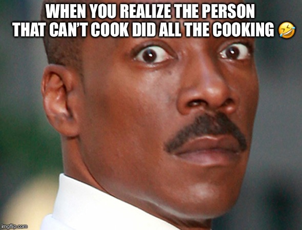 Eddie Murphy Uh Oh | WHEN YOU REALIZE THE PERSON 
THAT CAN’T COOK DID ALL THE COOKING 🤣 | image tagged in eddie murphy uh oh | made w/ Imgflip meme maker