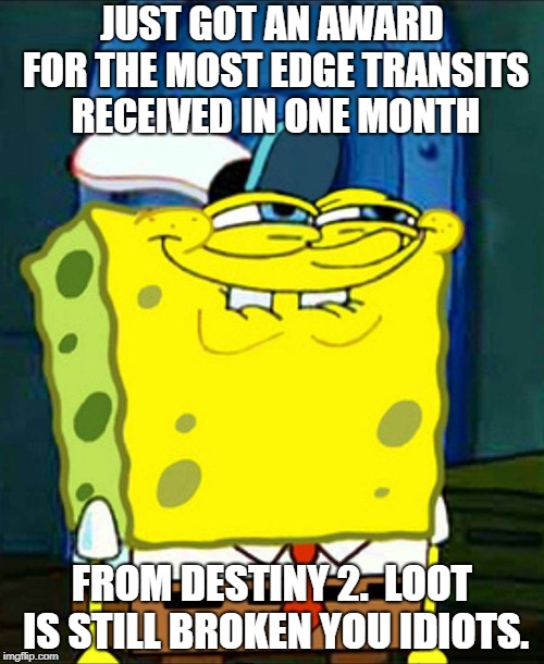 SpongeBob smile | JUST GOT AN AWARD FOR THE MOST EDGE TRANSITS RECEIVED IN ONE MONTH; FROM DESTINY 2.  LOOT IS STILL BROKEN YOU IDIOTS. | image tagged in spongebob smile | made w/ Imgflip meme maker