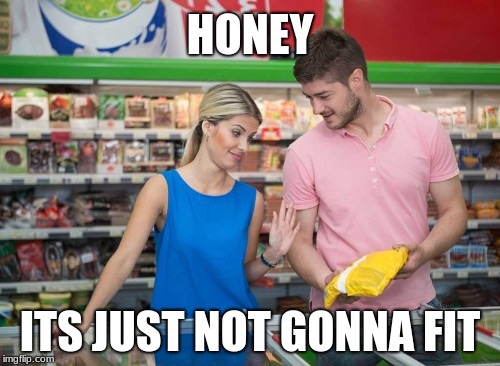 HONEY; ITS JUST NOT GONNA FIT | image tagged in funny memes | made w/ Imgflip meme maker