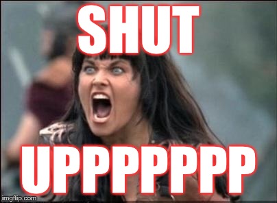 Angry Xena | SHUT UPPPPPPP | image tagged in angry xena | made w/ Imgflip meme maker