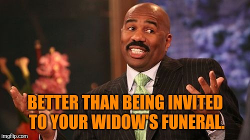 Steve Harvey Meme | BETTER THAN BEING INVITED TO YOUR WIDOW'S FUNERAL. | image tagged in memes,steve harvey | made w/ Imgflip meme maker