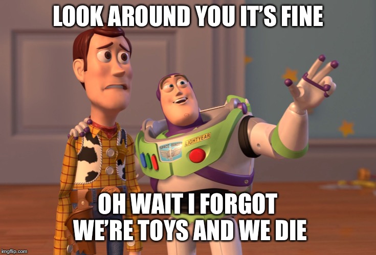 X, X Everywhere | LOOK AROUND YOU IT’S FINE; OH WAIT I FORGOT WE’RE TOYS AND WE DIE | image tagged in memes,x x everywhere | made w/ Imgflip meme maker