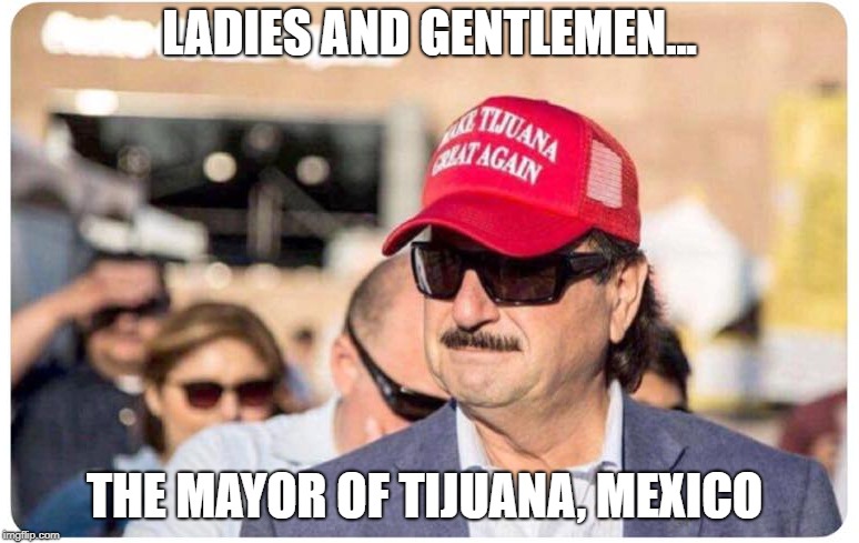 Make Tijuana Great Again! lol | LADIES AND GENTLEMEN... THE MAYOR OF TIJUANA, MEXICO | image tagged in maga,politics,political meme,caravan | made w/ Imgflip meme maker