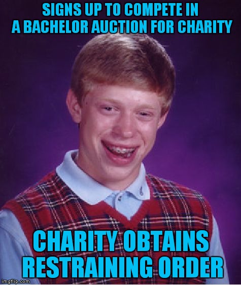 This Could go All the Way To The Supreme Court, I Hear Ruth Bader Ginsburg Is Available.. | SIGNS UP TO COMPETE IN A BACHELOR AUCTION FOR CHARITY; CHARITY OBTAINS RESTRAINING ORDER | image tagged in memes,bad luck brian | made w/ Imgflip meme maker