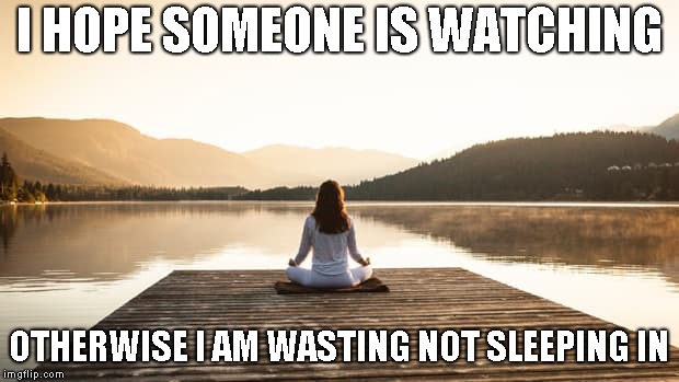Sorry, but I slept in | I HOPE SOMEONE IS WATCHING; OTHERWISE I AM WASTING NOT SLEEPING IN | image tagged in yoga | made w/ Imgflip meme maker
