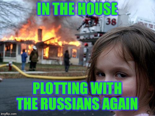 Disaster Girl Meme | IN THE HOUSE PLOTTING WITH THE RUSSIANS AGAIN | image tagged in memes,disaster girl | made w/ Imgflip meme maker
