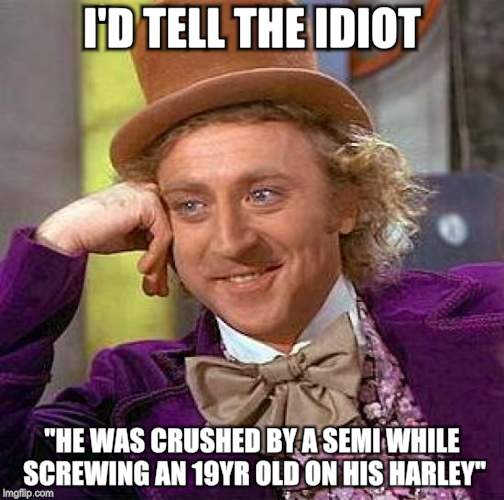 Creepy Condescending Wonka Meme | I'D TELL THE IDIOT "HE WAS CRUSHED BY A SEMI WHILE SCREWING AN 19YR OLD ON HIS HARLEY" | image tagged in memes,creepy condescending wonka | made w/ Imgflip meme maker