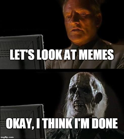 I'll Just Wait Here | LET'S LOOK AT MEMES; OKAY, I THINK I'M DONE | image tagged in memes,ill just wait here | made w/ Imgflip meme maker