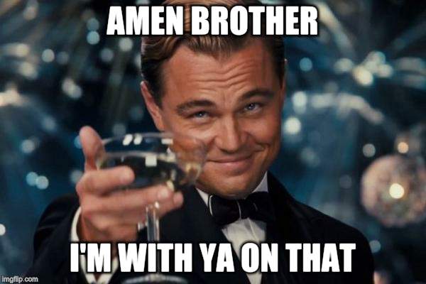 Leonardo Dicaprio Cheers Meme | AMEN BROTHER I'M WITH YA ON THAT | image tagged in memes,leonardo dicaprio cheers | made w/ Imgflip meme maker