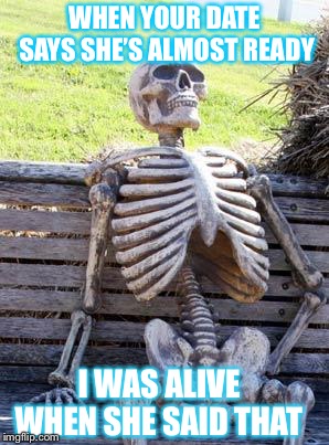 Waiting Skeleton | WHEN YOUR DATE SAYS SHE’S ALMOST READY; I WAS ALIVE WHEN SHE SAID THAT | image tagged in memes,waiting skeleton | made w/ Imgflip meme maker