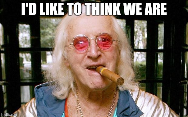 Jimmy Savile | I'D LIKE TO THINK WE ARE | image tagged in jimmy savile | made w/ Imgflip meme maker