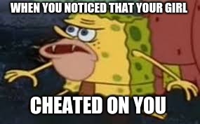 spongebob caveman  | WHEN YOU NOTICED THAT YOUR GIRL; CHEATED ON YOU | image tagged in memes | made w/ Imgflip meme maker