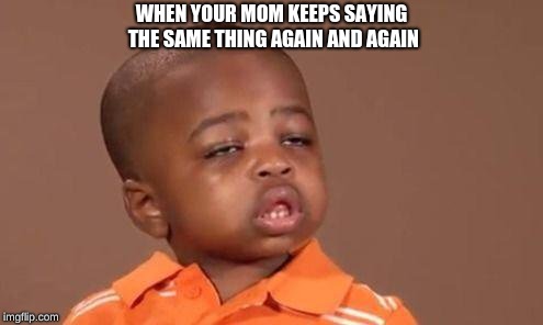 when your annoyed  | WHEN YOUR MOM KEEPS SAYING THE SAME THING AGAIN AND AGAIN | image tagged in memes | made w/ Imgflip meme maker