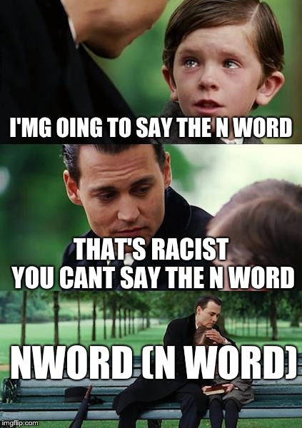 OMG Y DID U SAY THAT THAT"S NOT FUNNY!!! | I'MG OING TO SAY THE N WORD; THAT'S RACIST YOU CANT SAY THE N WORD; NWORD (N WORD) | image tagged in memes,finding neverland | made w/ Imgflip meme maker
