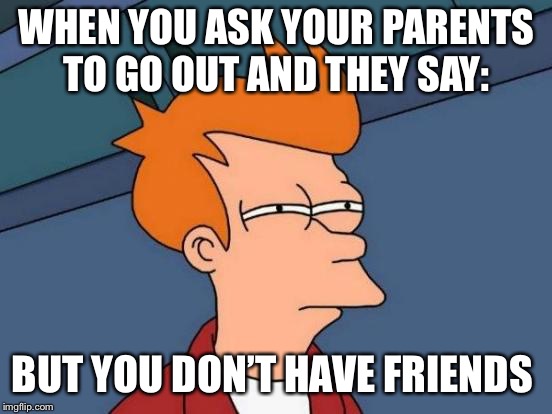 Futurama Fry | WHEN YOU ASK YOUR PARENTS TO GO OUT AND THEY SAY:; BUT YOU DON’T HAVE FRIENDS | image tagged in memes,futurama fry | made w/ Imgflip meme maker