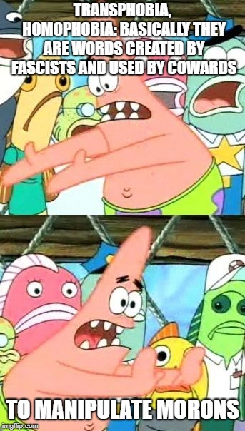 A Little Straight Talk | TRANSPHOBIA, HOMOPHOBIA: BASICALLY THEY ARE WORDS CREATED BY FASCISTS AND USED BY COWARDS; TO MANIPULATE MORONS | image tagged in memes,put it somewhere else patrick | made w/ Imgflip meme maker