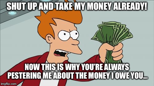 Shut Up And Take My Money Fry | SHUT UP AND TAKE MY MONEY ALREADY! NOW THIS IS WHY YOU’RE ALWAYS PESTERING ME ABOUT THE MONEY I OWE YOU... | image tagged in memes,shut up and take my money fry | made w/ Imgflip meme maker