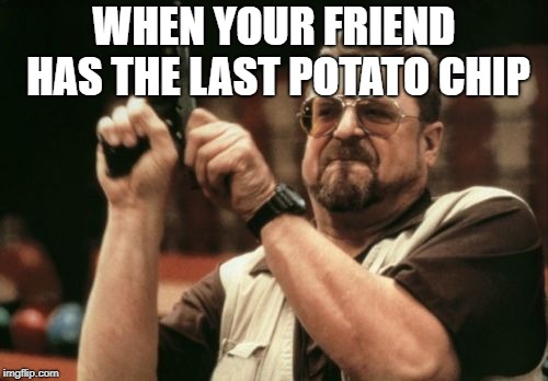Am I The Only One Around Here Meme | WHEN YOUR FRIEND HAS THE LAST POTATO CHIP | image tagged in memes,am i the only one around here | made w/ Imgflip meme maker