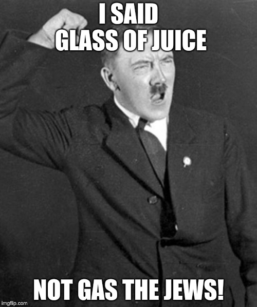 Angry Hitler |  I SAID GLASS OF JUICE; NOT GAS THE JEWS! | image tagged in angry hitler | made w/ Imgflip meme maker