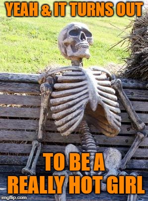 Waiting Skeleton Meme | YEAH & IT TURNS OUT TO BE A REALLY HOT GIRL | image tagged in memes,waiting skeleton | made w/ Imgflip meme maker