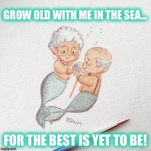 Mermaid love... after all these years | GROW OLD WITH ME IN THE SEA... FOR THE BEST IS YET TO BE! | image tagged in mermaid,love,growing older | made w/ Imgflip meme maker