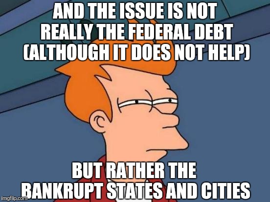 Futurama Fry Meme | AND THE ISSUE IS NOT REALLY THE FEDERAL DEBT (ALTHOUGH IT DOES NOT HELP) BUT RATHER THE BANKRUPT STATES AND CITIES | image tagged in memes,futurama fry | made w/ Imgflip meme maker