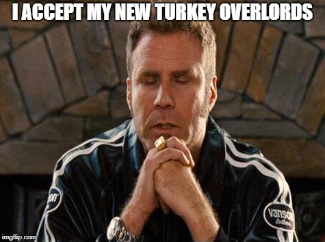 Ricky Bobby Praying | I ACCEPT MY NEW TURKEY OVERLORDS | image tagged in ricky bobby praying | made w/ Imgflip meme maker