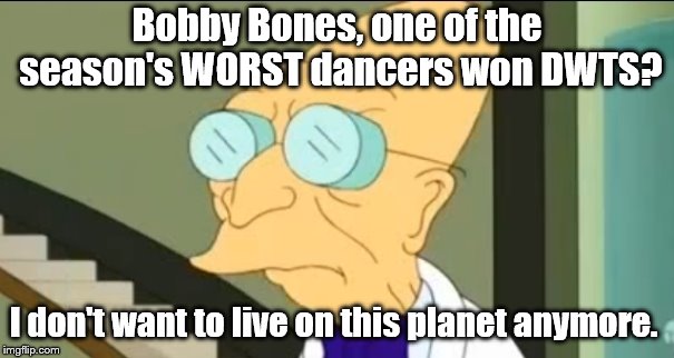 Professor Farnsworth | Bobby Bones, one of the season's WORST dancers won DWTS? I don't want to live on this planet anymore. | image tagged in professor farnsworth | made w/ Imgflip meme maker