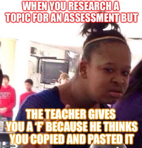 Teacher, WTF? | WHEN YOU RESEARCH A TOPIC FOR AN ASSESSMENT BUT; THE TEACHER GIVES YOU A ‘F’ BECAUSE HE THINKS YOU COPIED AND PASTED IT | image tagged in memes,black girl wat | made w/ Imgflip meme maker