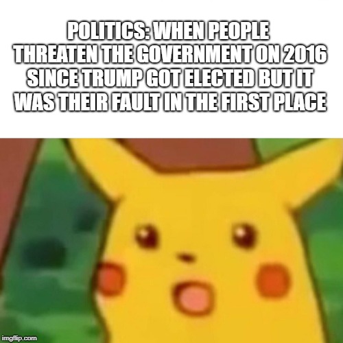 Surprised Pikachu Meme | POLITICS: WHEN PEOPLE THREATEN THE GOVERNMENT ON 2016 SINCE TRUMP GOT ELECTED BUT IT WAS THEIR FAULT IN THE FIRST PLACE | image tagged in memes,surprised pikachu | made w/ Imgflip meme maker