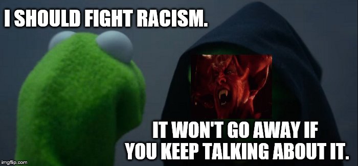 Because problems always go away when you ignore them. | I SHOULD FIGHT RACISM. IT WON'T GO AWAY IF YOU KEEP TALKING ABOUT IT. | image tagged in memes,evil kermit | made w/ Imgflip meme maker