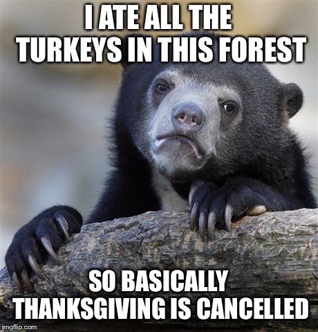 Confession Bear | I ATE ALL THE TURKEYS IN THIS FOREST; SO BASICALLY THANKSGIVING IS CANCELLED | image tagged in memes,confession bear | made w/ Imgflip meme maker