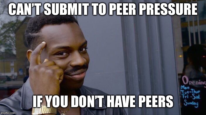 Roll Safe Think About It | CAN’T SUBMIT TO PEER PRESSURE; IF YOU DON’T HAVE PEERS | image tagged in memes,roll safe think about it | made w/ Imgflip meme maker