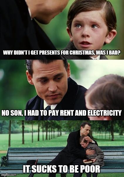 Finding Neverland | WHY DIDN'T I GET PRESENTS FOR CHRISTMAS, WAS I BAD? NO SON, I HAD TO PAY RENT AND ELECTRICITY; IT SUCKS TO BE POOR | image tagged in memes,finding neverland | made w/ Imgflip meme maker