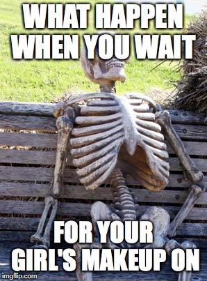 Waiting Skeleton | WHAT HAPPEN WHEN YOU WAIT; FOR YOUR GIRL'S MAKEUP ON | image tagged in memes,waiting skeleton | made w/ Imgflip meme maker