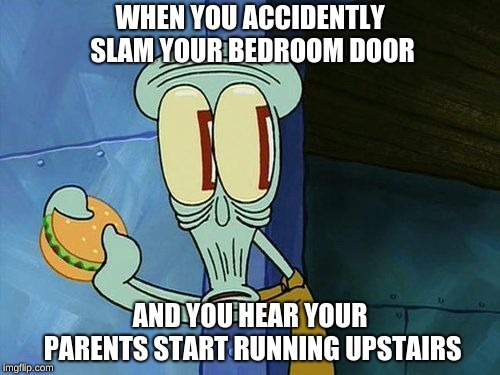 Life struggles | WHEN YOU ACCIDENTLY SLAM YOUR BEDROOM DOOR; AND YOU HEAR YOUR PARENTS START RUNNING UPSTAIRS | image tagged in oh shit squidward | made w/ Imgflip meme maker