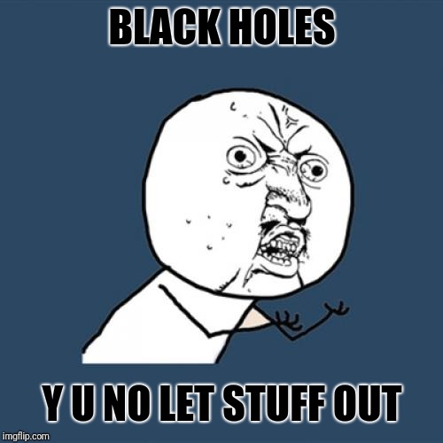 Y U No Meme | BLACK HOLES Y U NO LET STUFF OUT | image tagged in memes,y u no | made w/ Imgflip meme maker