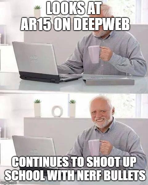 Hide the Pain Harold Meme | LOOKS AT AR15 ON DEEPWEB; CONTINUES TO SHOOT UP SCHOOL WITH NERF BULLETS | image tagged in memes,hide the pain harold | made w/ Imgflip meme maker