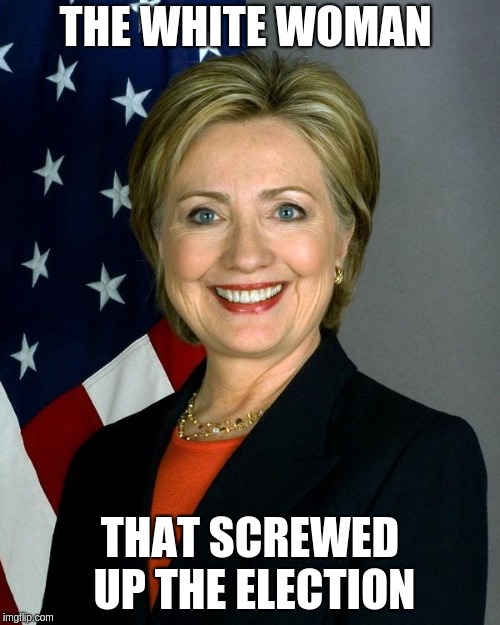 Hillary Clinton Meme | THE WHITE WOMAN; THAT SCREWED UP THE ELECTION | image tagged in memes,hillary clinton | made w/ Imgflip meme maker