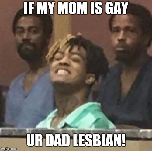 xxxtentacion | IF MY MOM IS GAY; UR DAD LESBIAN! | image tagged in xxxtentacion | made w/ Imgflip meme maker