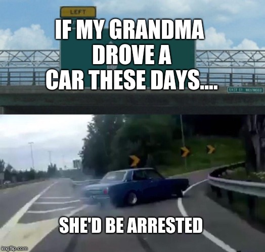 Left Exit 12 Off Ramp Meme | IF MY GRANDMA DROVE A CAR THESE DAYS.... SHE'D BE ARRESTED | image tagged in memes,left exit 12 off ramp | made w/ Imgflip meme maker