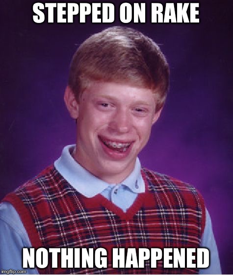 Bad Luck Brian Meme | STEPPED ON RAKE NOTHING HAPPENED | image tagged in memes,bad luck brian | made w/ Imgflip meme maker