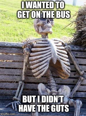 Waiting Skeleton | I WANTED TO GET ON THE BUS; BUT I DIDN’T HAVE THE GUTS | image tagged in memes,waiting skeleton | made w/ Imgflip meme maker