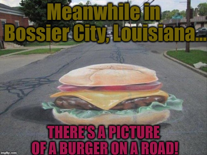 Meanwhile in Bossier City, Louisiana... THERE'S A PICTURE OF A BURGER ON A ROAD! | image tagged in burger road | made w/ Imgflip meme maker