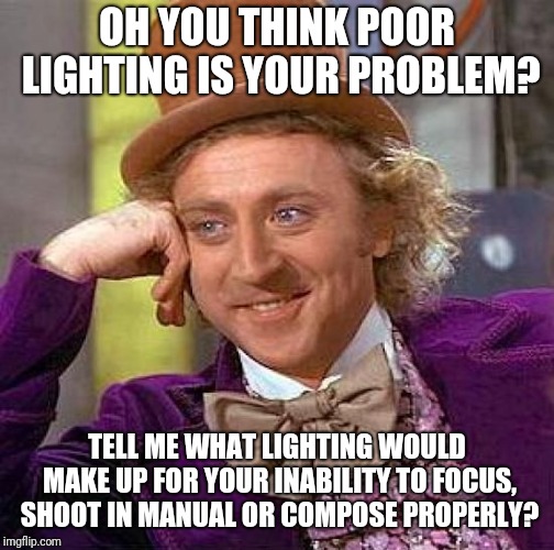 Creepy Condescending Wonka Meme | OH YOU THINK POOR LIGHTING IS YOUR PROBLEM? TELL ME WHAT LIGHTING WOULD MAKE UP FOR YOUR INABILITY TO FOCUS, SHOOT IN MANUAL OR COMPOSE PROPERLY? | image tagged in memes,creepy condescending wonka | made w/ Imgflip meme maker
